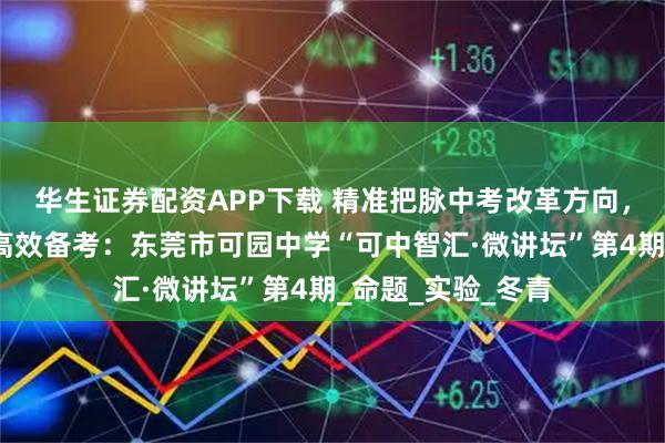 华生证券配资APP下载 精准把脉中考改革方向，生物微讲坛赋能高效备考：东莞市可园中学“可中智汇·微讲坛”第4期_命题_实验_冬青