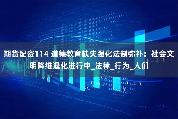 期货配资114 道德教育缺失强化法制弥补：社会文明降维退化进行中_法律_行为_人们