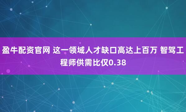 盈牛配资官网 这一领域人才缺口高达上百万 智驾工程师供需比仅0.38