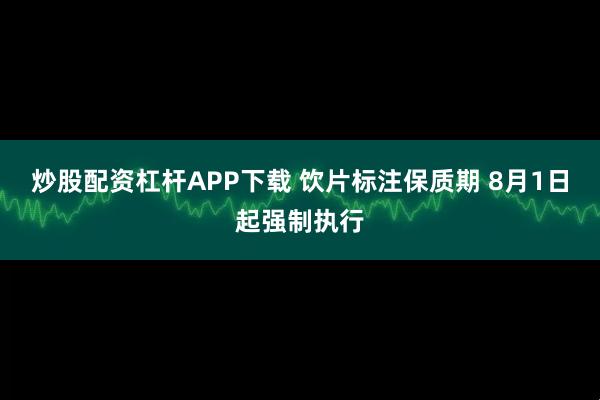 炒股配资杠杆APP下载 饮片标注保质期 8月1日起强制执行