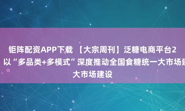 钜阵配资APP下载 【大宗周刊】泛糖电商平台2.0：以“多品类+多模式”深度推动全国食糖统一大市场建设