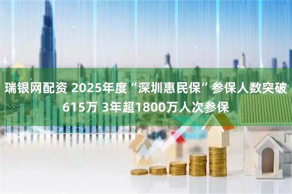 瑞银网配资 2025年度“深圳惠民保”参保人数突破615万 3年超1800万人次参保