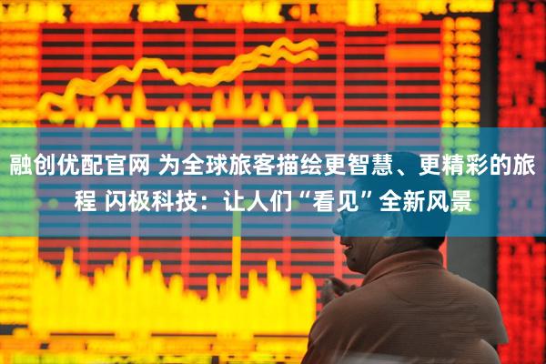 融创优配官网 为全球旅客描绘更智慧、更精彩的旅程 闪极科技：让人们“看见”全新风景