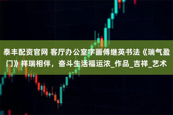 泰丰配资官网 客厅办公室字画傅继英书法《瑞气盈门》祥瑞相伴，奋斗生活福运浓_作品_吉祥_艺术