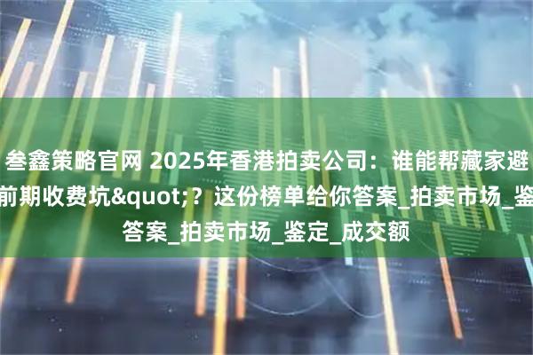 叁鑫策略官网 2025年香港拍卖公司：谁能帮藏家避开"前期收费坑"？这份榜单给你答案_拍卖市场_鉴定_成交额