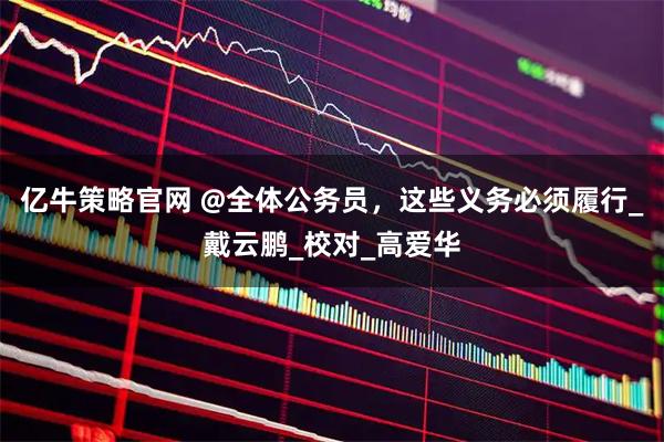 亿牛策略官网 @全体公务员，这些义务必须履行_戴云鹏_校对_高爱华