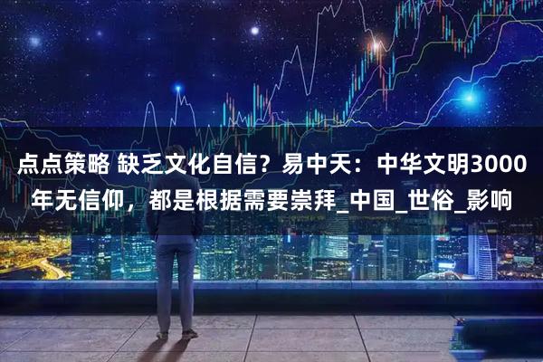 点点策略 缺乏文化自信？易中天：中华文明3000年无信仰，都是根据需要崇拜_中国_世俗_影响