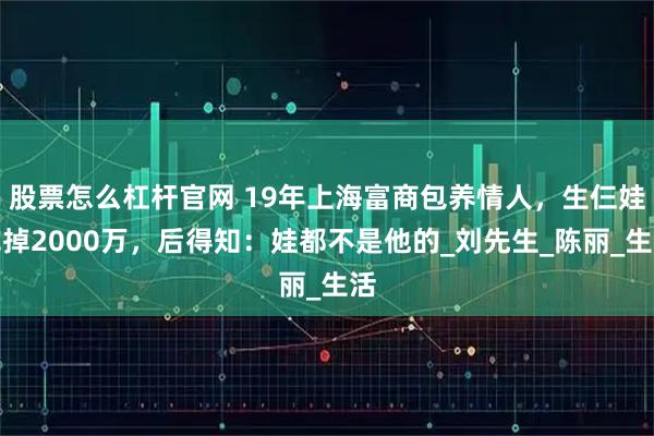 股票怎么杠杆官网 19年上海富商包养情人，生仨娃花掉2000万，后得知：娃都不是他的_刘先生_陈丽_生活