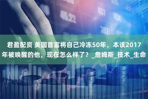 君盈配资 美国首富将自己冷冻50年，本该2017年被唤醒的他，现在怎么样了？_詹姆斯_技术_生命