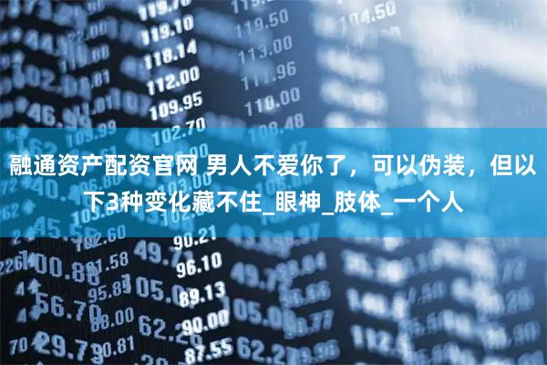 融通资产配资官网 男人不爱你了，可以伪装，但以下3种变化藏不住_眼神_肢体_一个人