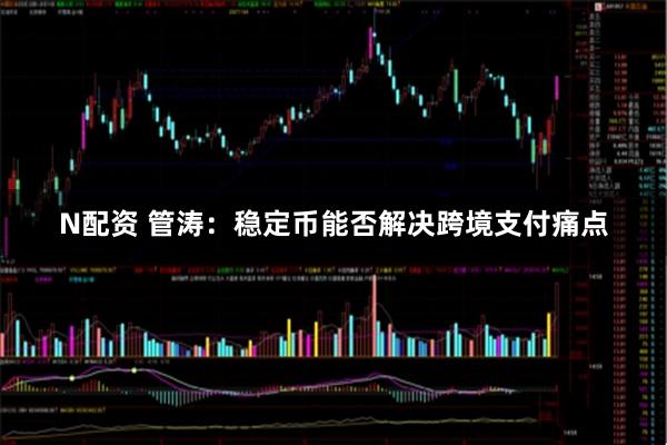 N配资 管涛：稳定币能否解决跨境支付痛点