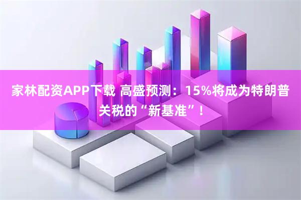 家林配资APP下载 高盛预测：15%将成为特朗普关税的“新基准”！