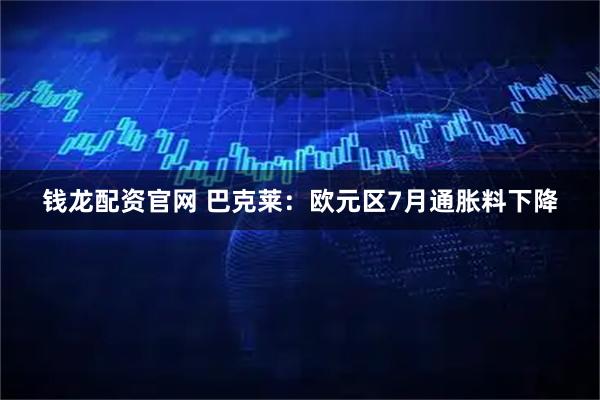 钱龙配资官网 巴克莱：欧元区7月通胀料下降