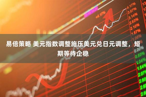 易倍策略 美元指数调整施压美元兑日元调整，短期等待企稳