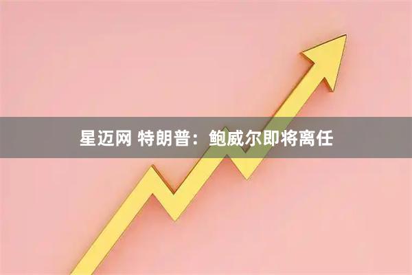 星迈网 特朗普：鲍威尔即将离任