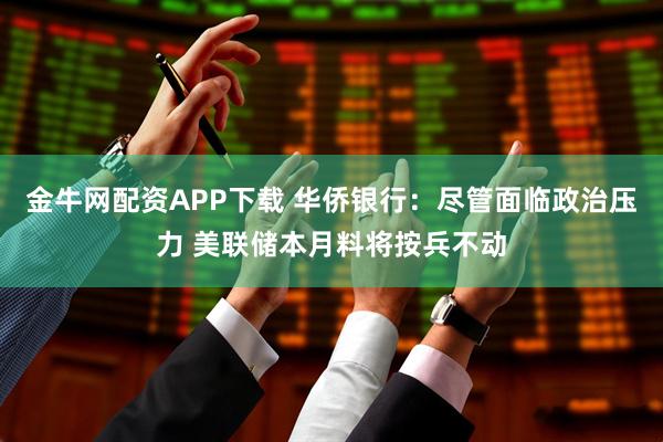 金牛网配资APP下载 华侨银行：尽管面临政治压力 美联储本月料将按兵不动