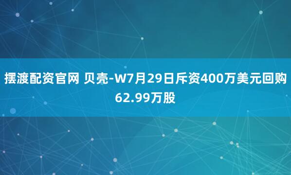摆渡配资官网 贝壳-W7月29日斥资400万美元回购62.99万股