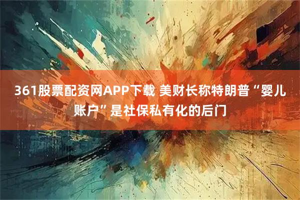 361股票配资网APP下载 美财长称特朗普“婴儿账户”是社保私有化的后门