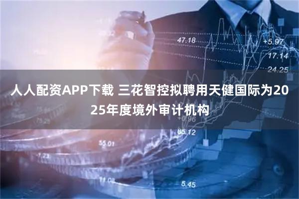 人人配资APP下载 三花智控拟聘用天健国际为2025年度境外审计机构