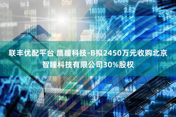 联丰优配平台 鹰瞳科技-B拟2450万元收购北京智瞳科技有限公司30%股权