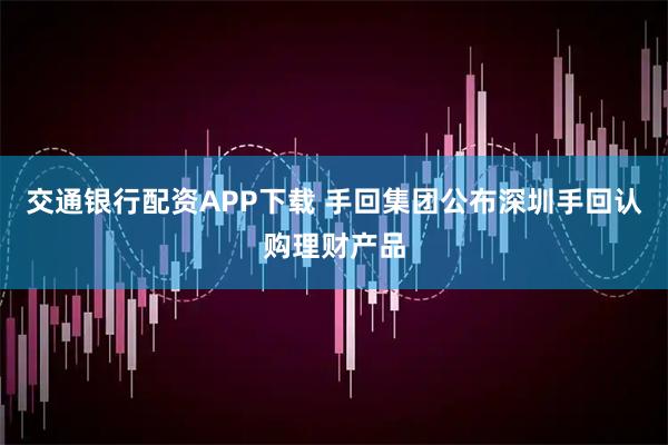交通银行配资APP下载 手回集团公布深圳手回认购理财产品