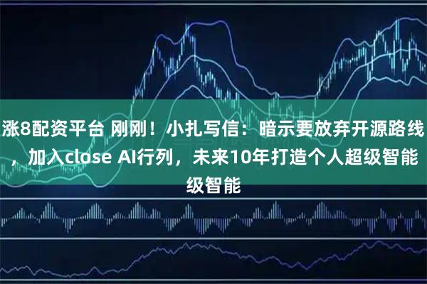 涨8配资平台 刚刚！小扎写信：暗示要放弃开源路线，加入close AI行列，未来10年打造个人超级智能