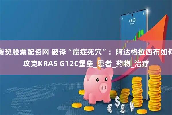 襄樊股票配资网 破译“癌症死穴”：阿达格拉西布如何攻克KRAS G12C堡垒_患者_药物_治疗