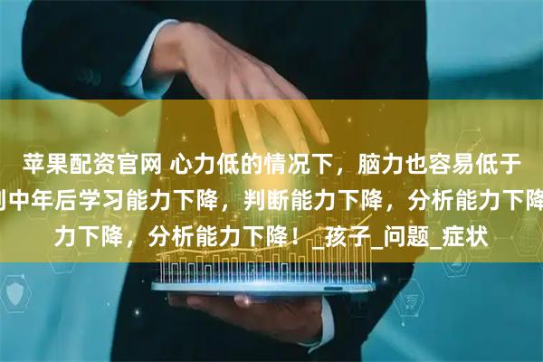 苹果配资官网 心力低的情况下，脑力也容易低于低谜，这会导致人到中年后学习能力下降，判断能力下降，分析能力下降！_孩子_问题_症状