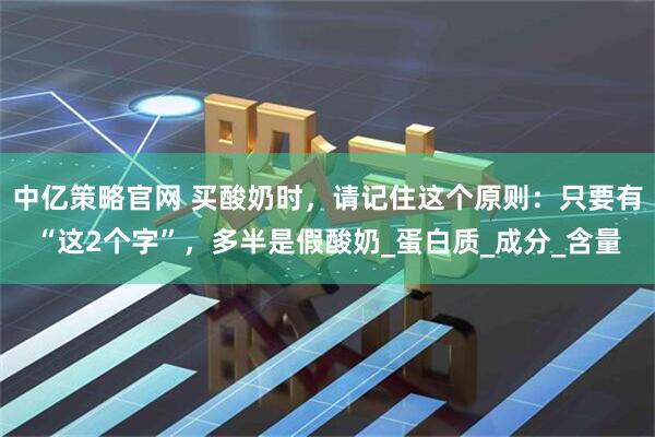 中亿策略官网 买酸奶时，请记住这个原则：只要有“这2个字”，多半是假酸奶_蛋白质_成分_含量