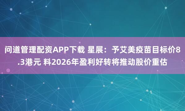 问道管理配资APP下载 星展：予艾美疫苗目标价8.3港元 料2026年盈利好转将推动股价重估