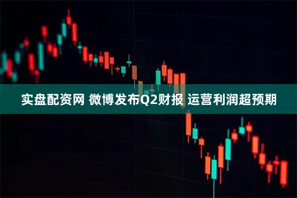 实盘配资网 微博发布Q2财报 运营利润超预期