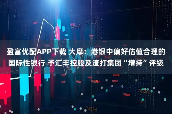 盈富优配APP下载 大摩：港银中偏好估值合理的国际性银行 予汇丰控股及渣打集团“增持”评级