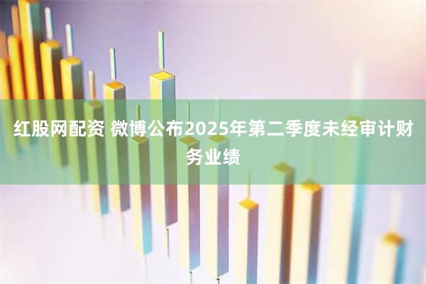 红股网配资 微博公布2025年第二季度未经审计财务业绩