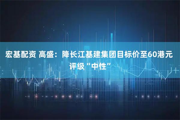 宏基配资 高盛：降长江基建集团目标价至60港元 评级“中性”