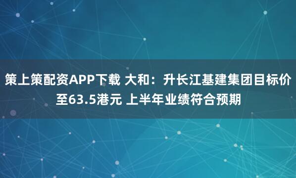 策上策配资APP下载 大和：升长江基建集团目标价至63.5港元 上半年业绩符合预期