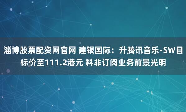 淄博股票配资网官网 建银国际：升腾讯音乐-SW目标价至111.2港元 料非订阅业务前景光明