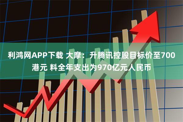 利鸿网APP下载 大摩：升腾讯控股目标价至700港元 料全年支出为970亿元人民币