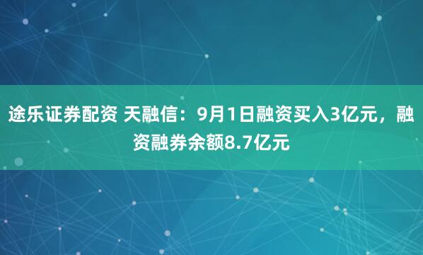 途乐证券配资 天融信：9月1日融资买入3亿元，融资融券余额8.7亿元
