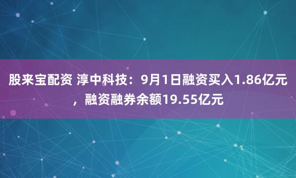 股来宝配资 淳中科技：9月1日融资买入1.86亿元，融资融券余额19.55亿元