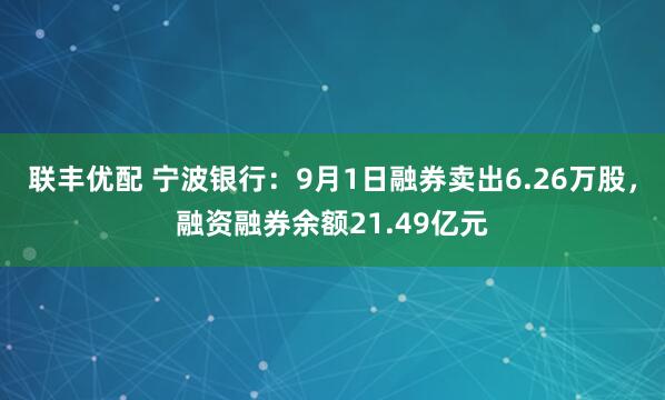 联丰优配 宁波银行：9月1日融券卖出6.26万股，融资融券余额21.49亿元