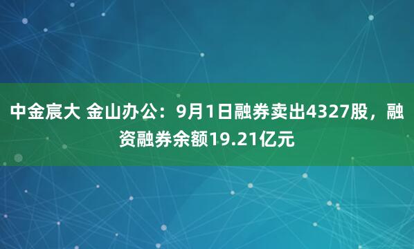 中金宸大 金山办公：9月1日融券卖出4327股，融资融券余额19.21亿元