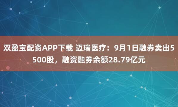 双盈宝配资APP下载 迈瑞医疗：9月1日融券卖出5500股，融资融券余额28.79亿元