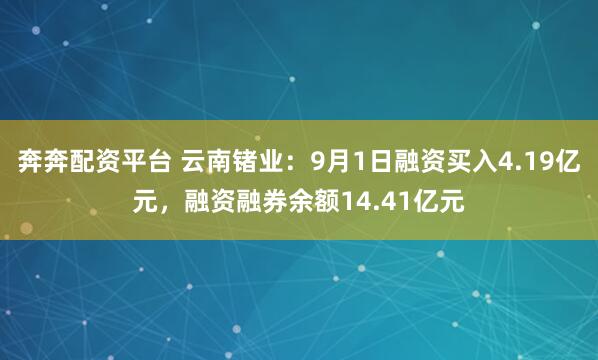 奔奔配资平台 云南锗业：9月1日融资买入4.19亿元，融资融券余额14.41亿元