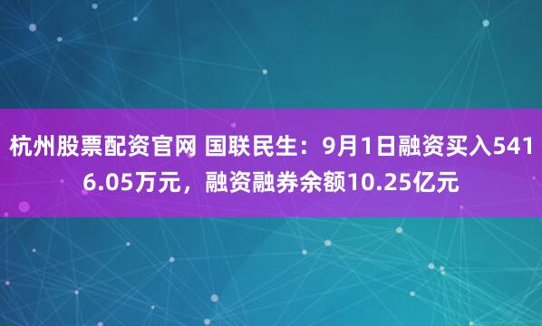 杭州股票配资官网 国联民生：9月1日融资买入5416.05万元，融资融券余额10.25亿元
