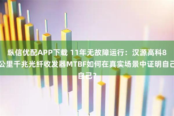 纵信优配APP下载 11年无故障运行：汉源高科80公里千兆光纤收发器MTBF如何在真实场景中证明自己？