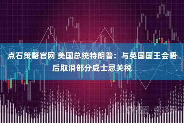 点石策略官网 美国总统特朗普：与英国国王会晤后取消部分威士忌关税
