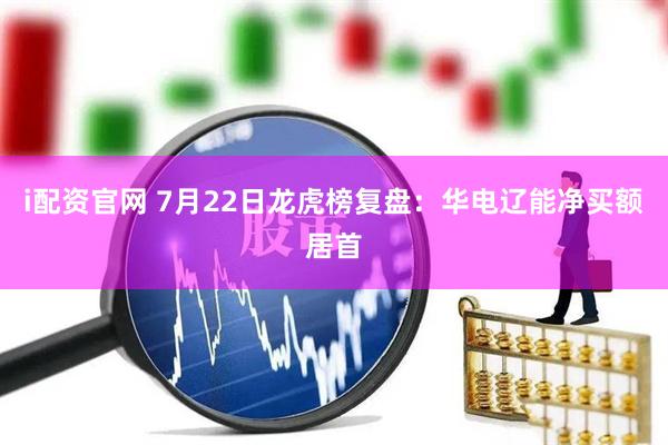 i配资官网 7月22日龙虎榜复盘：华电辽能净买额居首