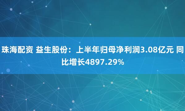 珠海配资 益生股份：上半年归母净利润3.08亿元 同比增长4897.29%